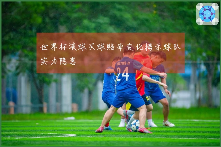 世界杯滚球买球赔率变化揭示球队实力隐患