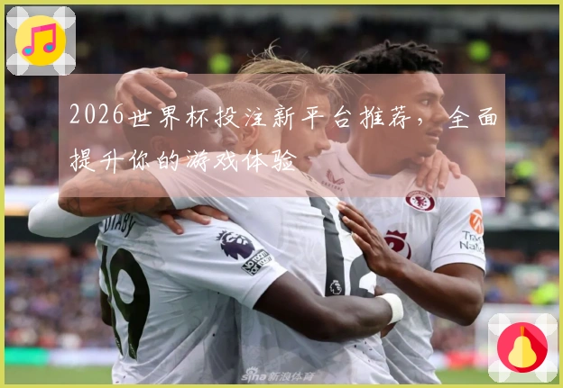 2026世界杯投注新平台推荐，全面提升你的游戏体验