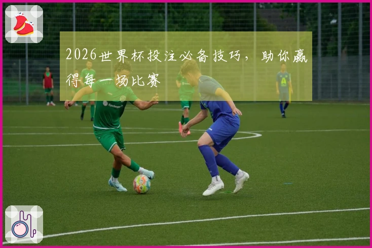 2026世界杯投注必备技巧，助你赢得每一场比赛