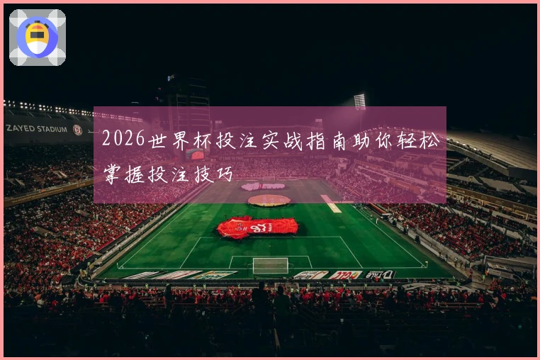 2026世界杯投注实战指南助你轻松掌握投注技巧