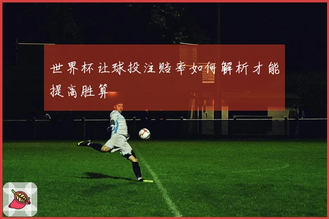世界杯让球投注赔率如何解析才能提高胜算