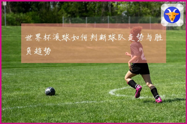 世界杯滚球如何判断球队走势与胜负趋势