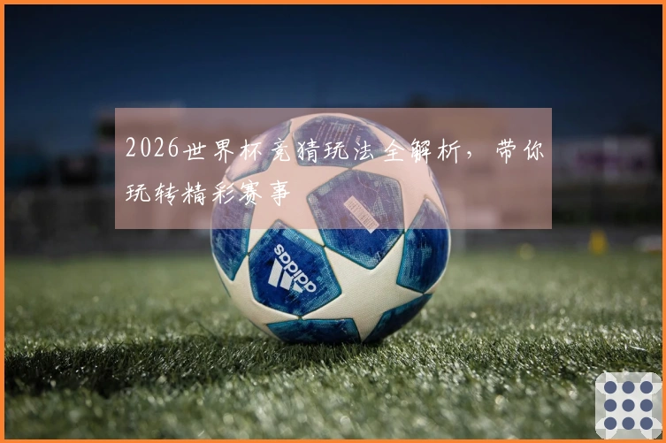 2026世界杯竞猜玩法全解析，带你玩转精彩赛事