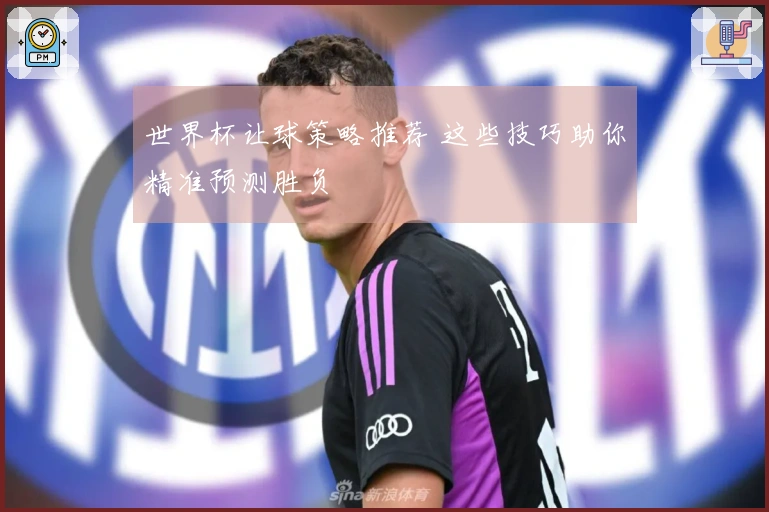 世界杯让球策略推荐 这些技巧助你精准预测胜负