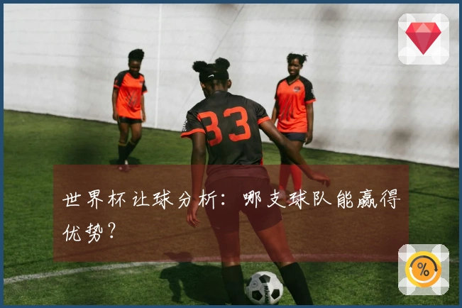 世界杯让球分析:哪支球队能赢得优势?