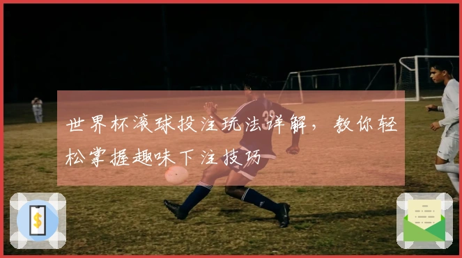 世界杯滚球投注玩法详解，教你轻松掌握趣味下注技巧