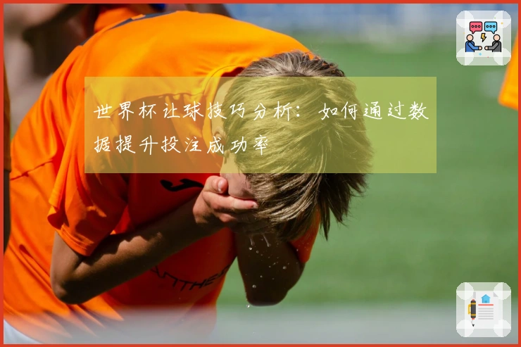 世界杯让球技巧分析：如何通过数据提升投注成功率