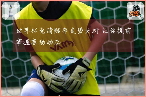 世界杯竞猜赔率走势分析 让你提前掌握赛场动态