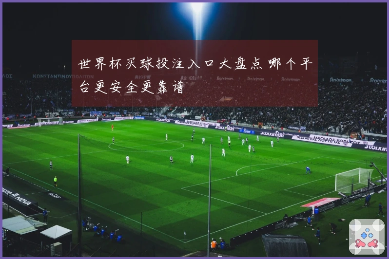 世界杯买球投注入口大盘点 哪个平台更安全更靠谱
