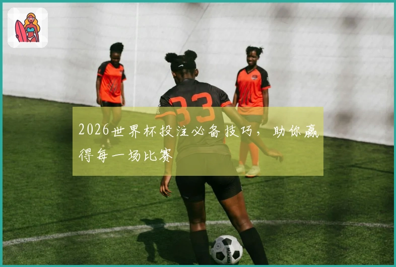 2026世界杯投注必备技巧，助你赢得每一场比赛