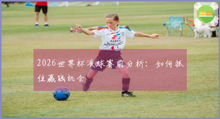 2026世界杯滚球赛前分析：如何抓住赢钱机会