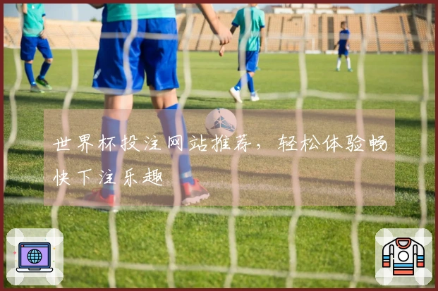 世界杯投注网站推荐，轻松体验畅快下注乐趣
