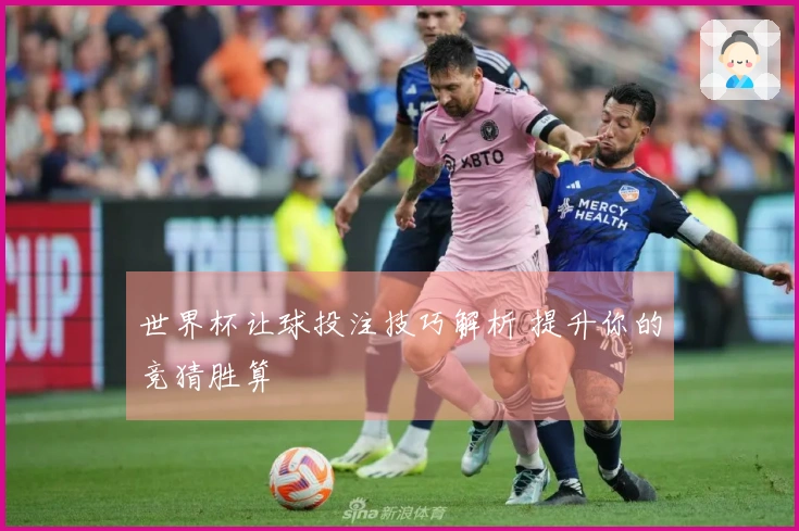 世界杯让球投注技巧解析 提升你的竞猜胜算