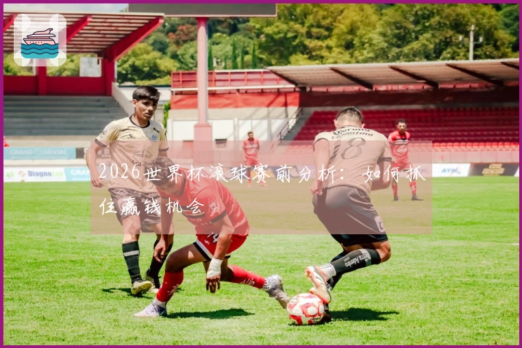 2026世界杯滚球赛前分析：如何抓住赢钱机会
